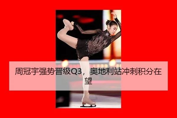 周冠宇强势晋级Q3，奥地利站冲刺积分在望